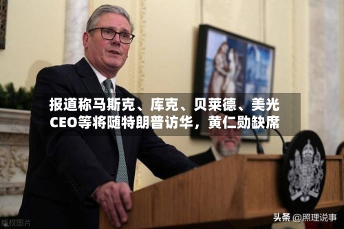 报道称马斯克、库克、贝莱德、美光CEO等将随特朗普访华，黄仁勋缺席-第2张图片