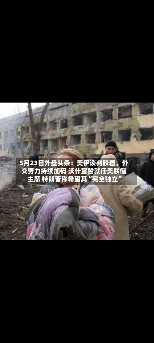 5月23日外盘头条：美伊谈判胶着，外交努力持续加码 沃什宣誓就任美联储主席 特朗普称希望其“完全独立	”-第1张图片