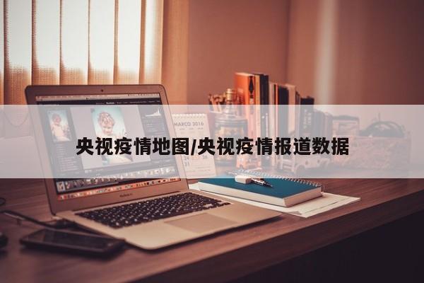 央视疫情地图/央视疫情报道数据